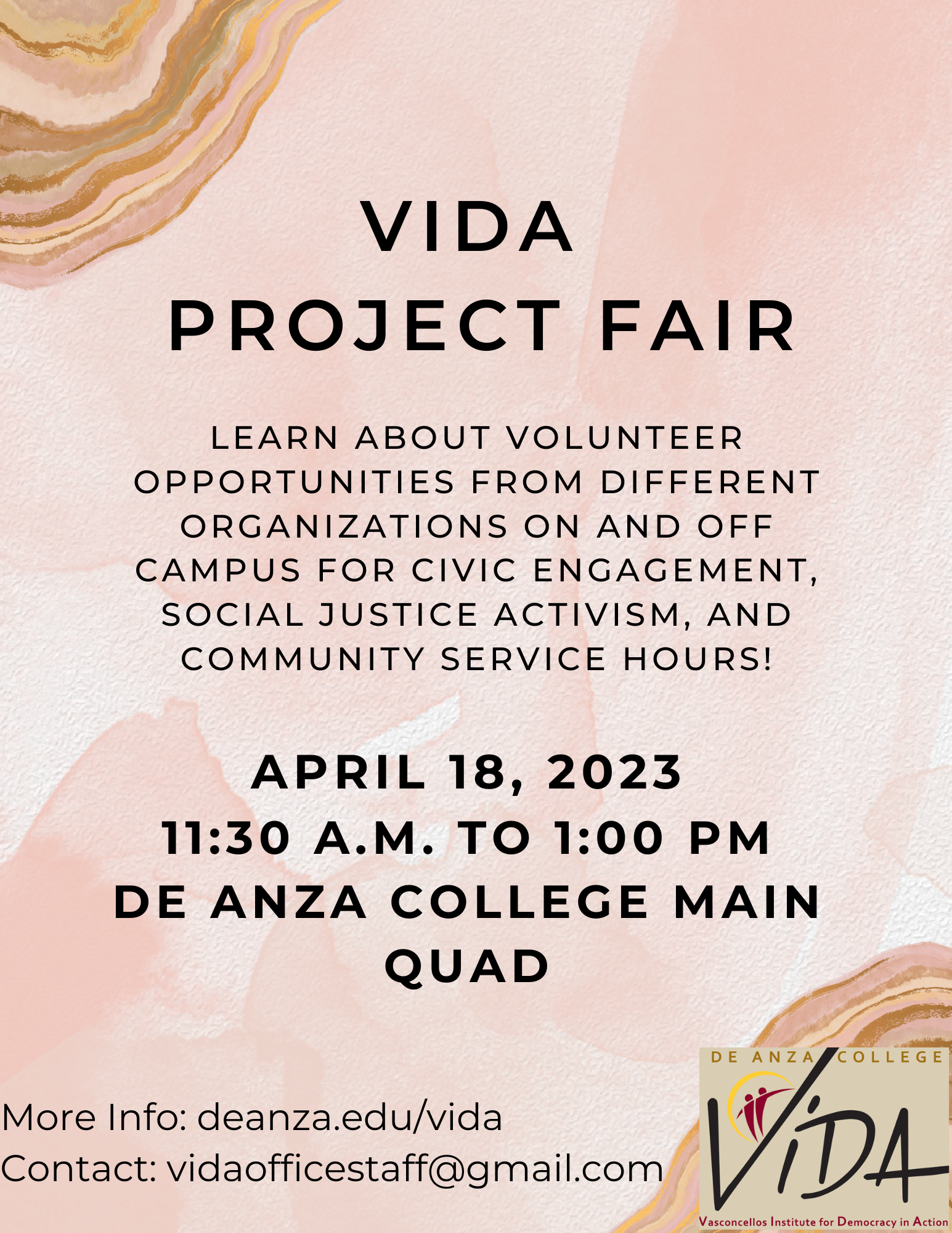 VIDA PROJECT FAIR LEARN ABOUT VOLUNTEER OPPORTUNITIES FROM DIFFERENT ORGANIZATIONS ON AND OFF CAMPUS FOR CIVIC ENGAGEMENT, SOCIAL JUSTICE ACTIVISM. AND COMMUNITY SERVICE HOURS! APRIL 18, 2023 11:30 A.M. TO 1:00 PM DE ANZA COLLEGE MAIN QUAD More Info: deanza.edu/vida Contact: vidaofficestaff@gmail.com